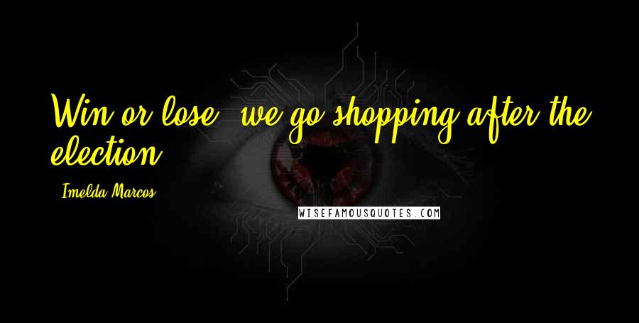 Imelda Marcos Quotes: Win or lose, we go shopping after the election.