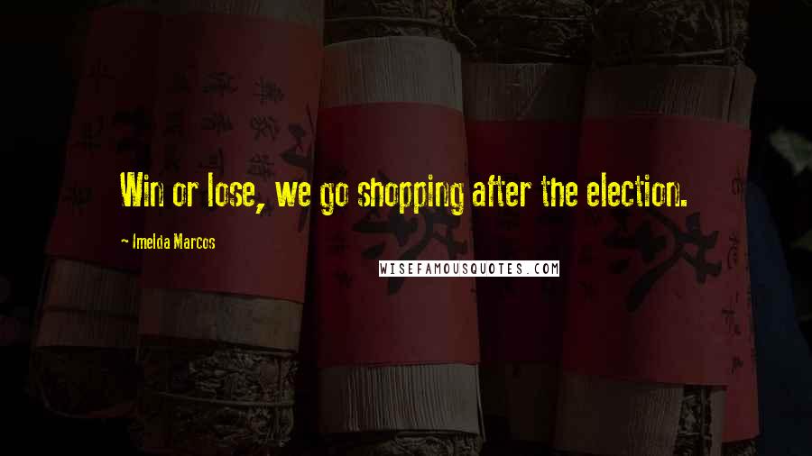 Imelda Marcos Quotes: Win or lose, we go shopping after the election.