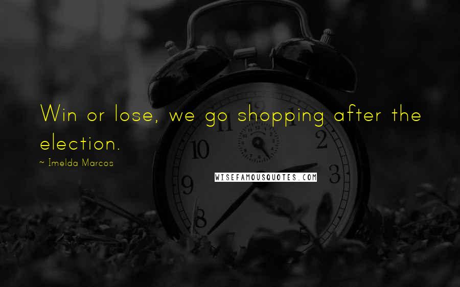 Imelda Marcos Quotes: Win or lose, we go shopping after the election.