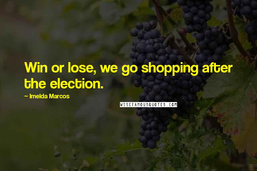 Imelda Marcos Quotes: Win or lose, we go shopping after the election.