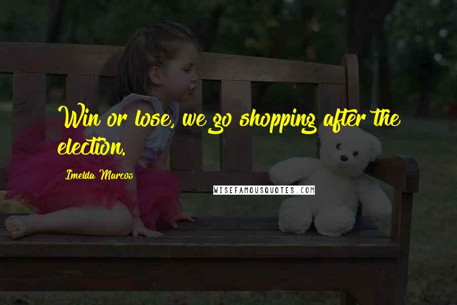 Imelda Marcos Quotes: Win or lose, we go shopping after the election.