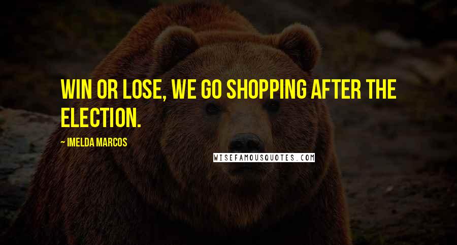 Imelda Marcos Quotes: Win or lose, we go shopping after the election.