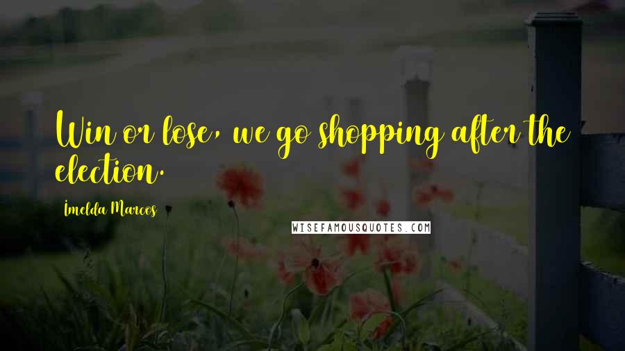 Imelda Marcos Quotes: Win or lose, we go shopping after the election.