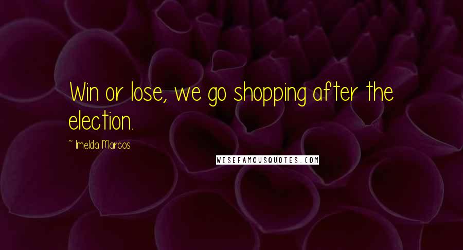 Imelda Marcos Quotes: Win or lose, we go shopping after the election.