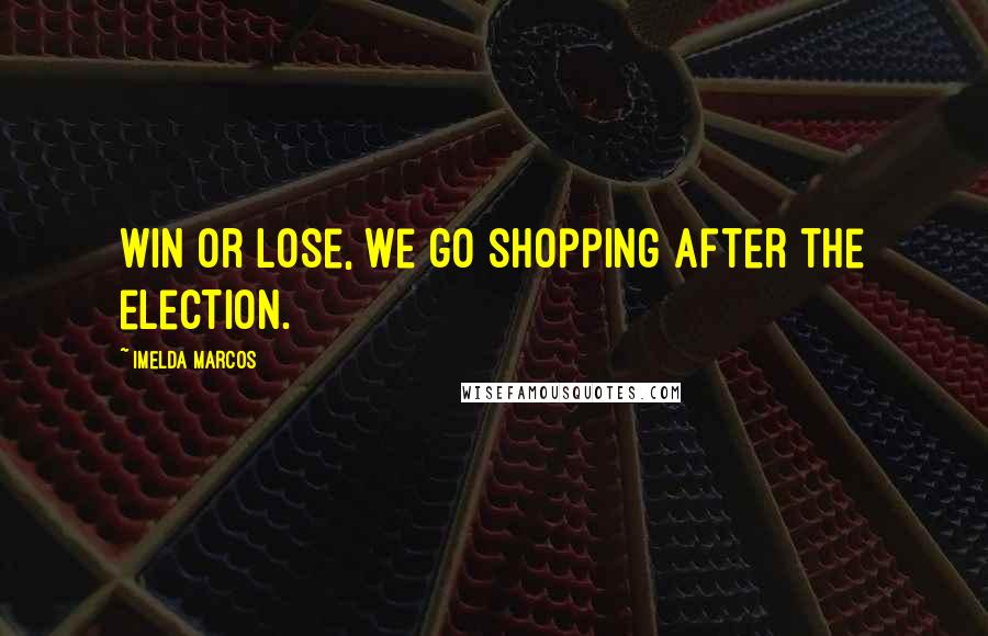 Imelda Marcos Quotes: Win or lose, we go shopping after the election.