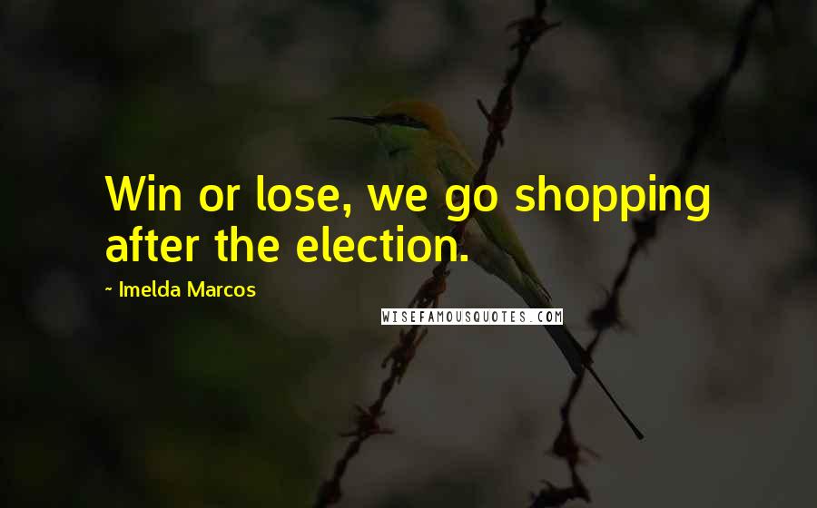 Imelda Marcos Quotes: Win or lose, we go shopping after the election.