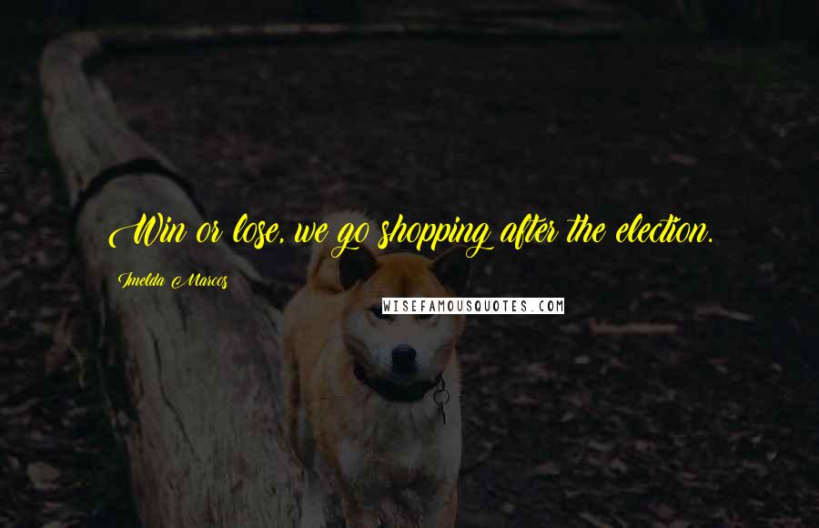 Imelda Marcos Quotes: Win or lose, we go shopping after the election.