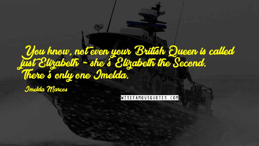 Imelda Marcos Quotes: You know, not even your British Queen is called just Elizabeth - she's Elizabeth the Second. There's only one Imelda.