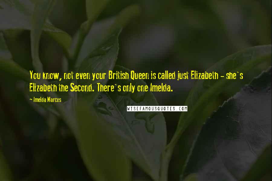 Imelda Marcos Quotes: You know, not even your British Queen is called just Elizabeth - she's Elizabeth the Second. There's only one Imelda.