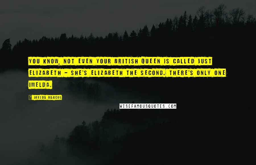 Imelda Marcos Quotes: You know, not even your British Queen is called just Elizabeth - she's Elizabeth the Second. There's only one Imelda.