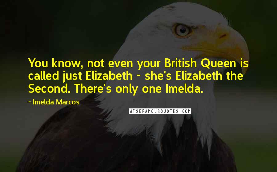 Imelda Marcos Quotes: You know, not even your British Queen is called just Elizabeth - she's Elizabeth the Second. There's only one Imelda.