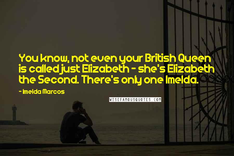 Imelda Marcos Quotes: You know, not even your British Queen is called just Elizabeth - she's Elizabeth the Second. There's only one Imelda.