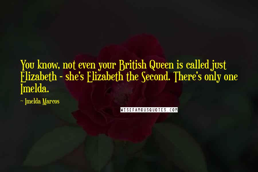 Imelda Marcos Quotes: You know, not even your British Queen is called just Elizabeth - she's Elizabeth the Second. There's only one Imelda.