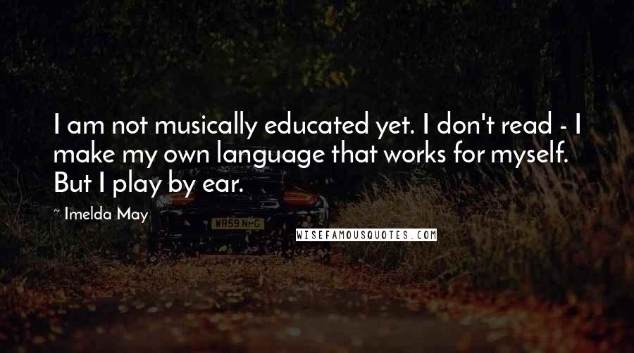 Imelda May Quotes: I am not musically educated yet. I don't read - I make my own language that works for myself. But I play by ear.