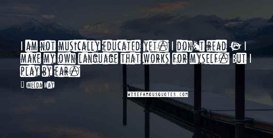 Imelda May Quotes: I am not musically educated yet. I don't read - I make my own language that works for myself. But I play by ear.