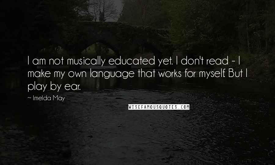 Imelda May Quotes: I am not musically educated yet. I don't read - I make my own language that works for myself. But I play by ear.