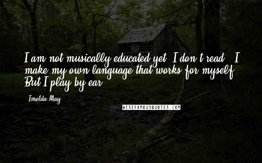 Imelda May Quotes: I am not musically educated yet. I don't read - I make my own language that works for myself. But I play by ear.