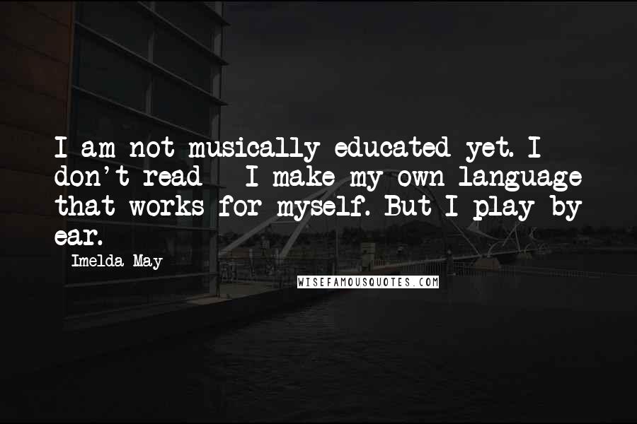 Imelda May Quotes: I am not musically educated yet. I don't read - I make my own language that works for myself. But I play by ear.