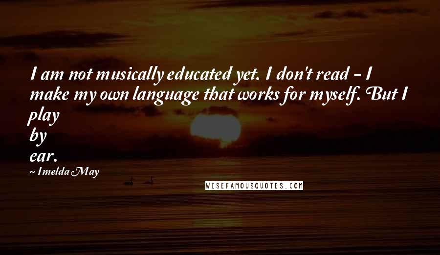 Imelda May Quotes: I am not musically educated yet. I don't read - I make my own language that works for myself. But I play by ear.