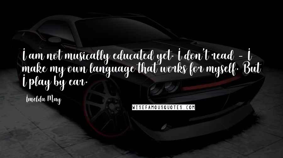 Imelda May Quotes: I am not musically educated yet. I don't read - I make my own language that works for myself. But I play by ear.