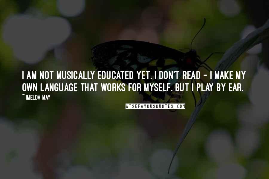 Imelda May Quotes: I am not musically educated yet. I don't read - I make my own language that works for myself. But I play by ear.