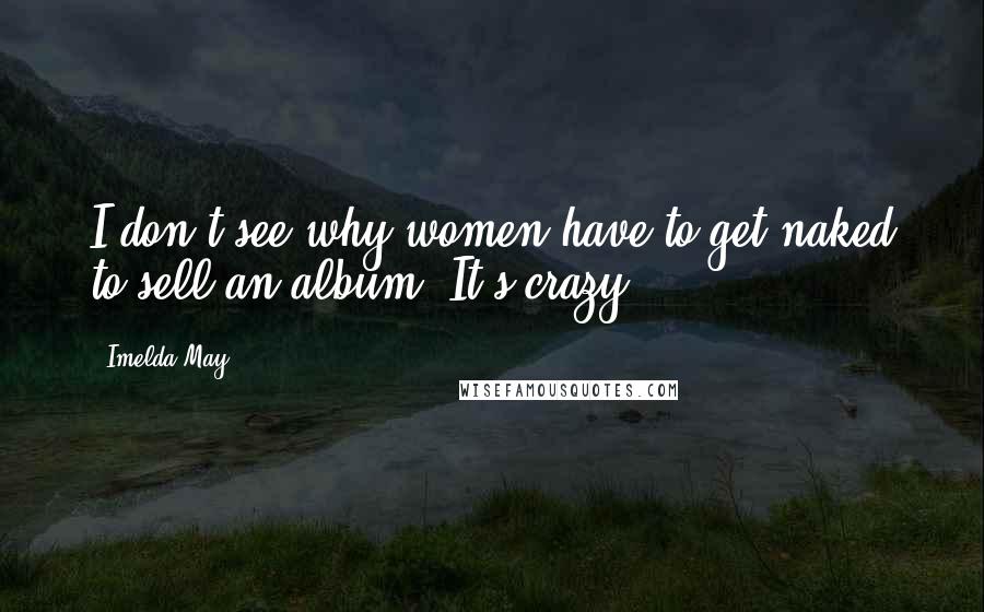 Imelda May Quotes: I don't see why women have to get naked to sell an album. It's crazy.