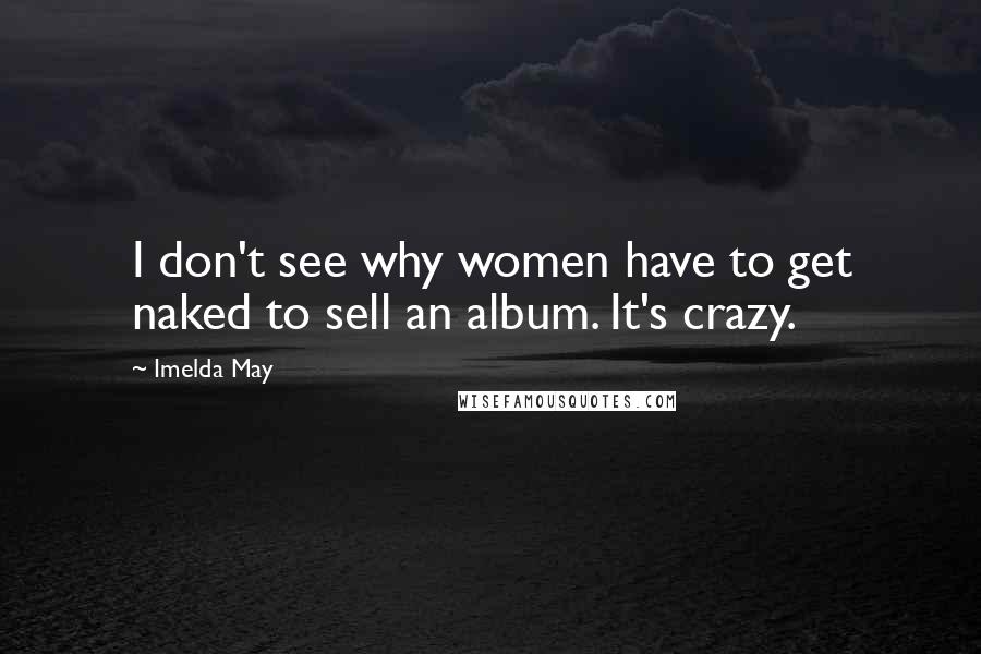 Imelda May Quotes: I don't see why women have to get naked to sell an album. It's crazy.