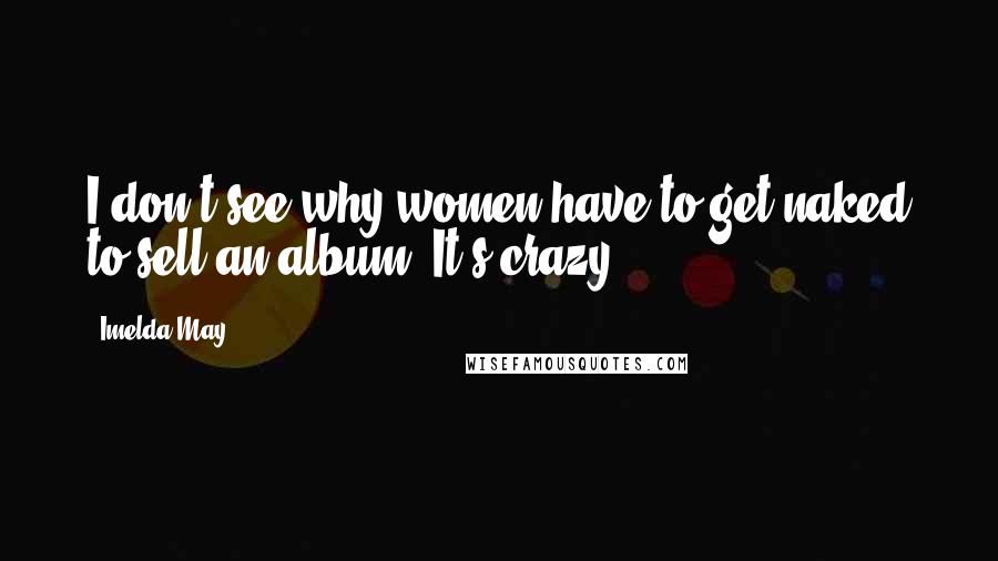 Imelda May Quotes: I don't see why women have to get naked to sell an album. It's crazy.
