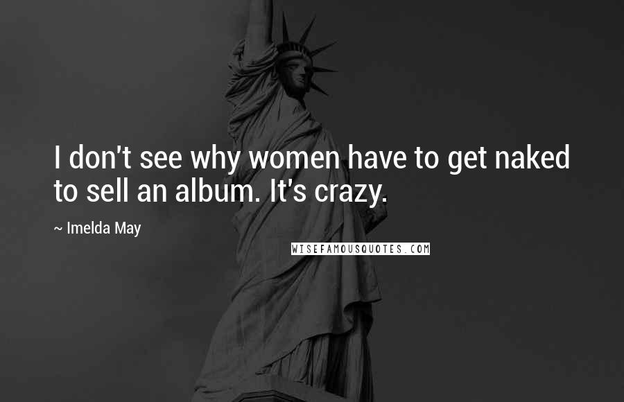 Imelda May Quotes: I don't see why women have to get naked to sell an album. It's crazy.