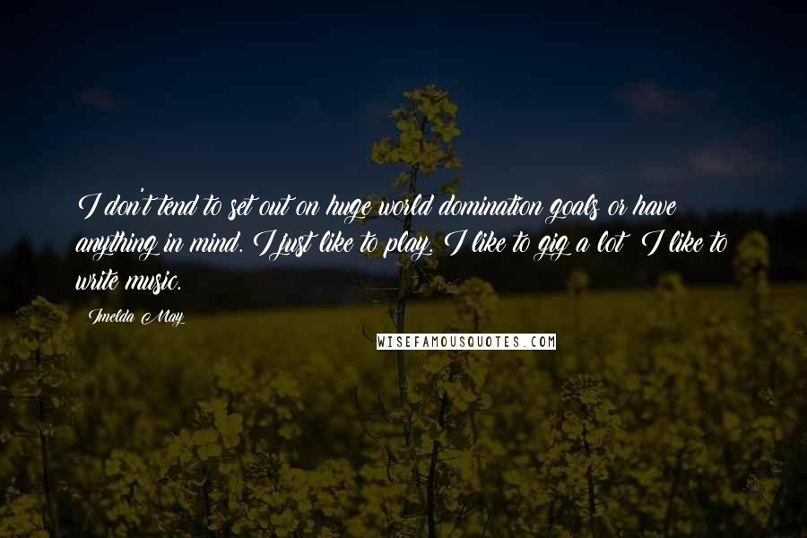 Imelda May Quotes: I don't tend to set out on huge world domination goals or have anything in mind. I just like to play. I like to gig a lot; I like to write music.
