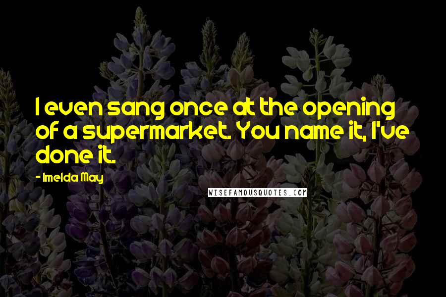 Imelda May Quotes: I even sang once at the opening of a supermarket. You name it, I've done it.