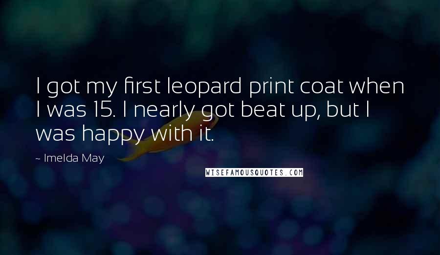 Imelda May Quotes: I got my first leopard print coat when I was 15. I nearly got beat up, but I was happy with it.