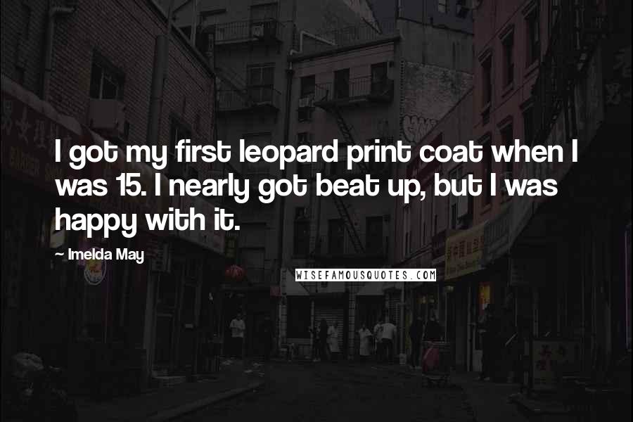 Imelda May Quotes: I got my first leopard print coat when I was 15. I nearly got beat up, but I was happy with it.