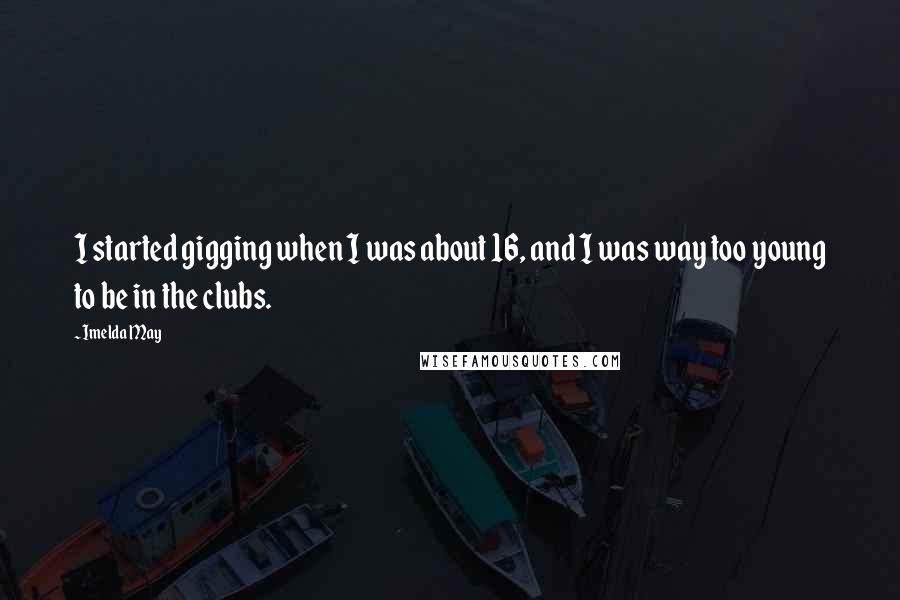 Imelda May Quotes: I started gigging when I was about 16, and I was way too young to be in the clubs.