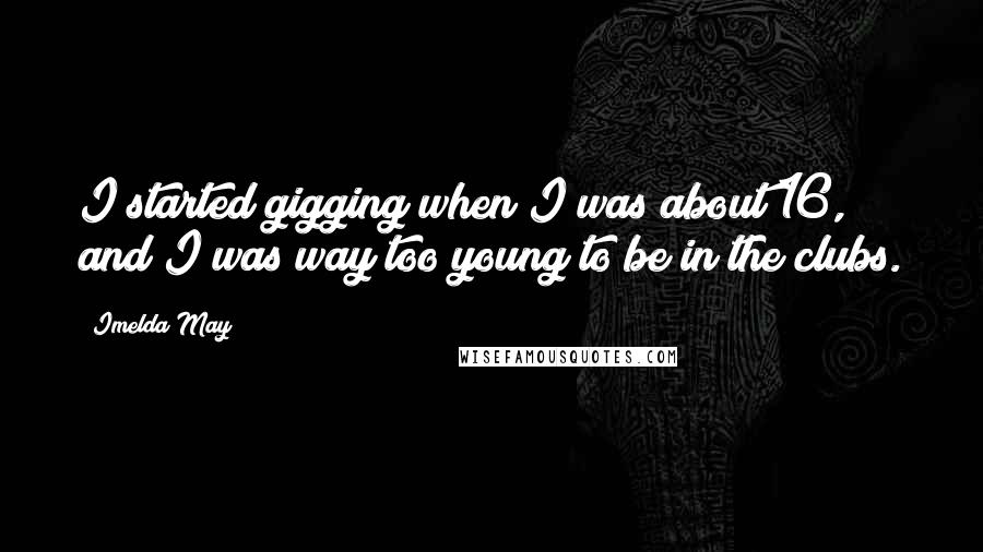 Imelda May Quotes: I started gigging when I was about 16, and I was way too young to be in the clubs.