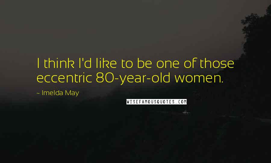 Imelda May Quotes: I think I'd like to be one of those eccentric 80-year-old women.