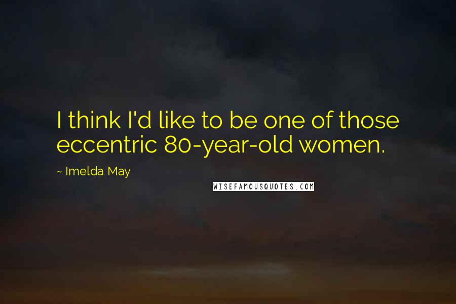 Imelda May Quotes: I think I'd like to be one of those eccentric 80-year-old women.