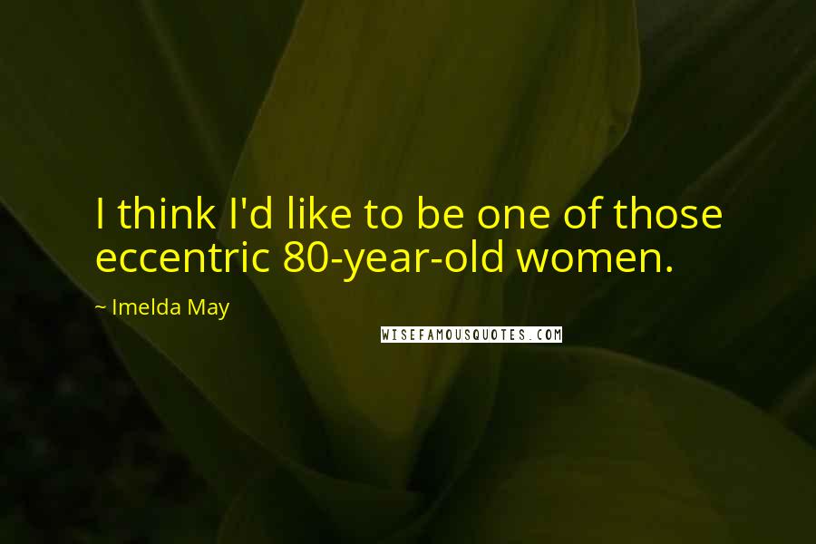 Imelda May Quotes: I think I'd like to be one of those eccentric 80-year-old women.