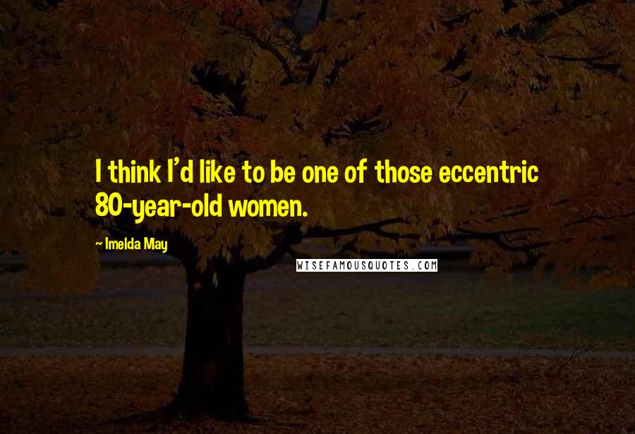 Imelda May Quotes: I think I'd like to be one of those eccentric 80-year-old women.