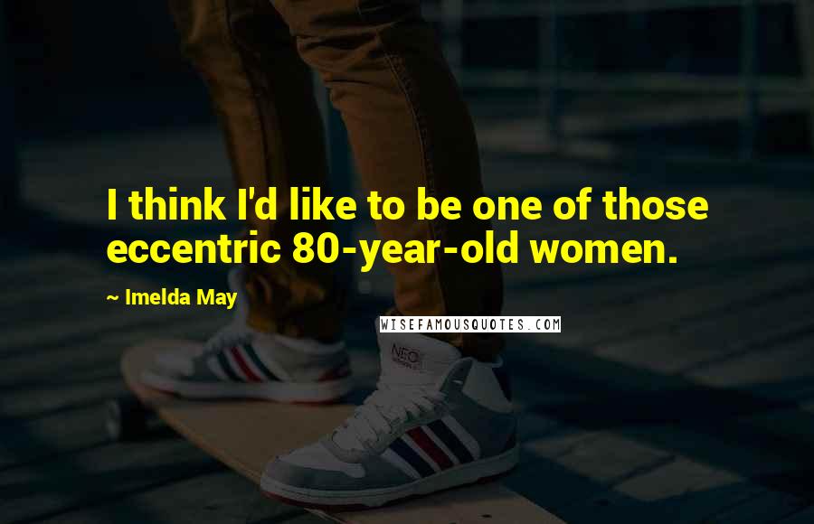 Imelda May Quotes: I think I'd like to be one of those eccentric 80-year-old women.