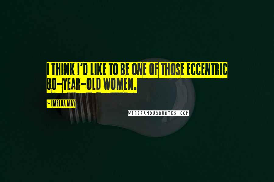 Imelda May Quotes: I think I'd like to be one of those eccentric 80-year-old women.