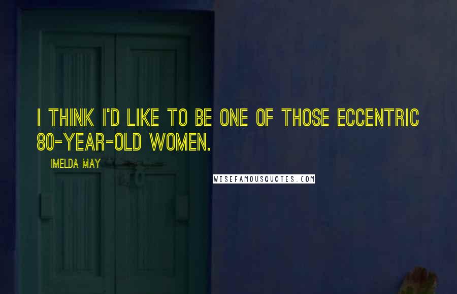 Imelda May Quotes: I think I'd like to be one of those eccentric 80-year-old women.