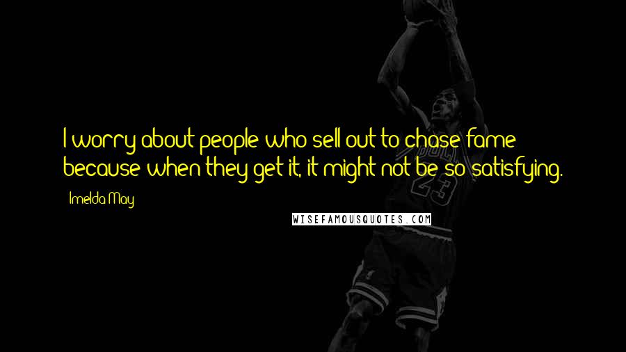Imelda May Quotes: I worry about people who sell out to chase fame because when they get it, it might not be so satisfying.