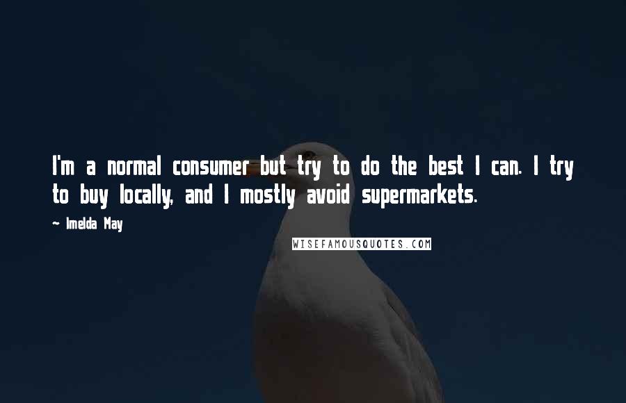 Imelda May Quotes: I'm a normal consumer but try to do the best I can. I try to buy locally, and I mostly avoid supermarkets.