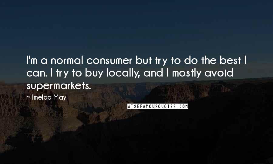 Imelda May Quotes: I'm a normal consumer but try to do the best I can. I try to buy locally, and I mostly avoid supermarkets.