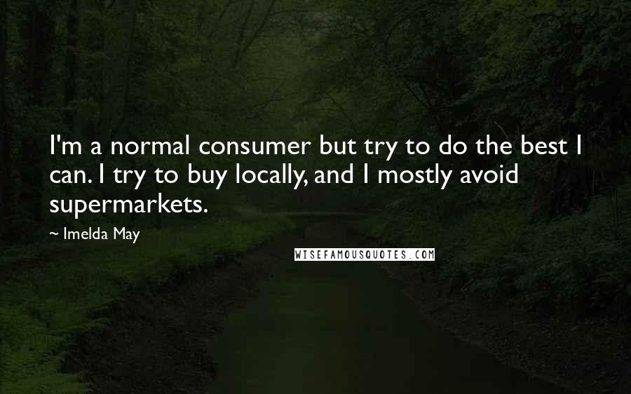 Imelda May Quotes: I'm a normal consumer but try to do the best I can. I try to buy locally, and I mostly avoid supermarkets.