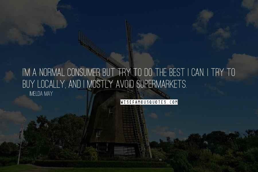 Imelda May Quotes: I'm a normal consumer but try to do the best I can. I try to buy locally, and I mostly avoid supermarkets.