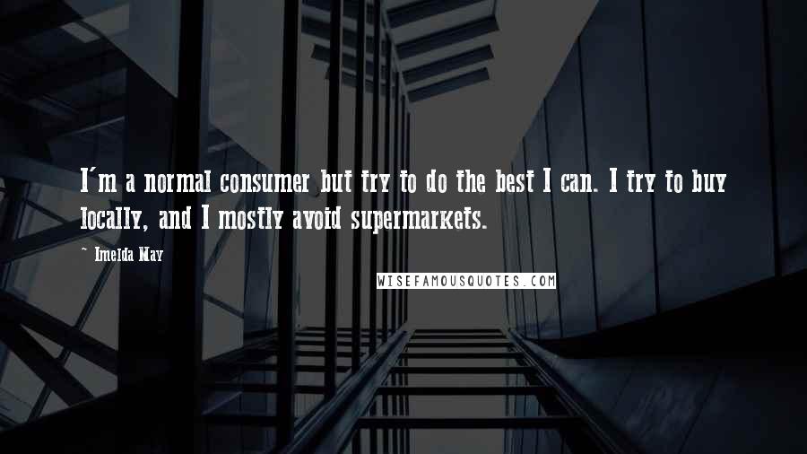 Imelda May Quotes: I'm a normal consumer but try to do the best I can. I try to buy locally, and I mostly avoid supermarkets.