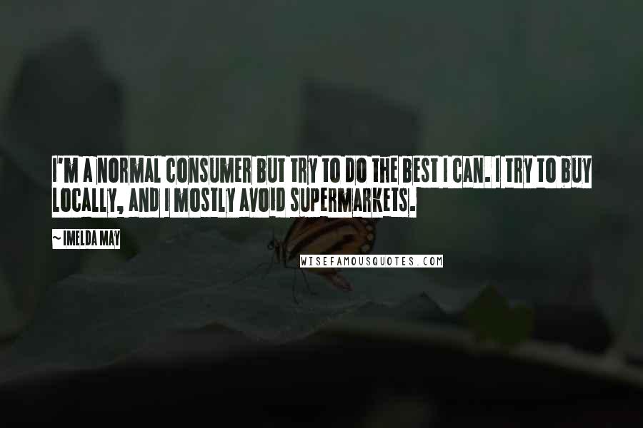 Imelda May Quotes: I'm a normal consumer but try to do the best I can. I try to buy locally, and I mostly avoid supermarkets.