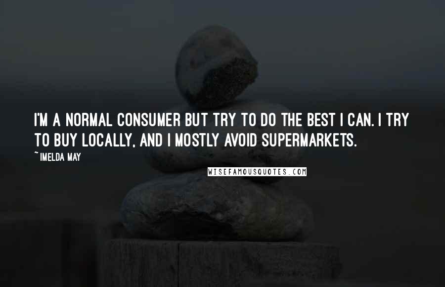 Imelda May Quotes: I'm a normal consumer but try to do the best I can. I try to buy locally, and I mostly avoid supermarkets.